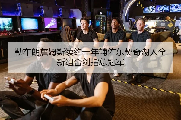 勒布朗詹姆斯续约一年辅佐东契奇湖人全新组合剑指总冠军